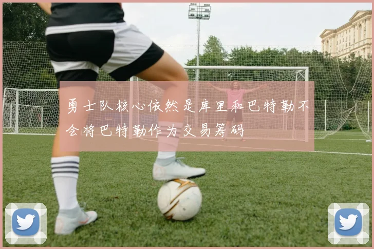勇士队核心依然是库里和巴特勒不会将巴特勒作为交易筹码