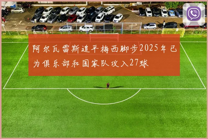 阿尔瓦雷斯追平梅西脚步2025年已为俱乐部和国家队攻入27球
