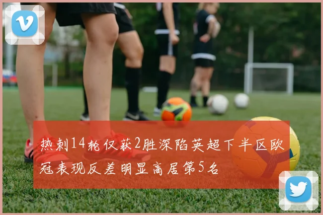 热刺14轮仅获2胜深陷英超下半区欧冠表现反差明显高居第5名