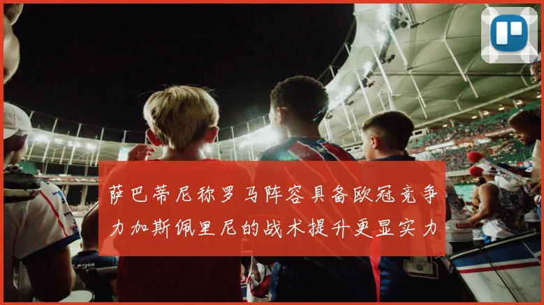 萨巴蒂尼称罗马阵容具备欧冠竞争力加斯佩里尼的战术提升更显实力