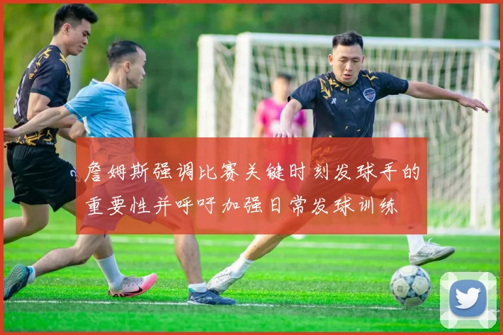 詹姆斯强调比赛关键时刻发球手的重要性并呼吁加强日常发球训练