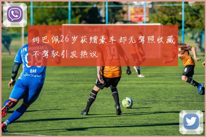 姆巴佩26岁获赠豪车却无驾照收藏不驾驭引发热议