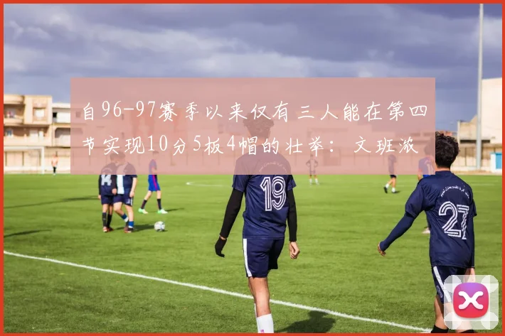 自96-97赛季以来仅有三人能在第四节实现10分5板4帽的壮举：文班浓眉伍德