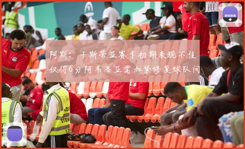 阿斯：卡斯蒂亚赛季初期表现不佳仅得6分阿韦洛亚需加紧修复球队问题