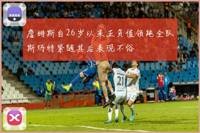 詹姆斯自26岁以来正负值领跑全队斯玛特紧随其后表现不俗