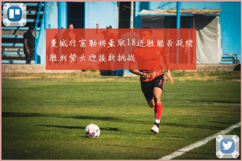 曼城对富勒姆豪取18连胜能否延续胜利势头迎接新挑战