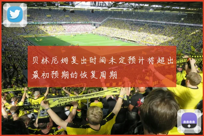 贝林厄姆复出时间未定预计将超出最初预期的恢复周期