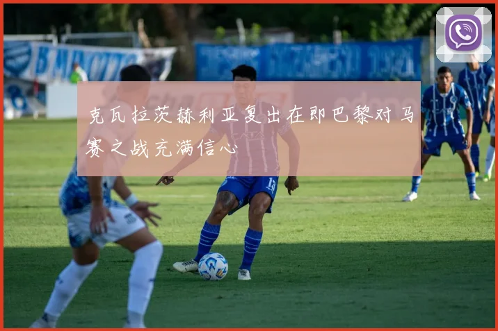 克瓦拉茨赫利亚复出在即巴黎对马赛之战充满信心