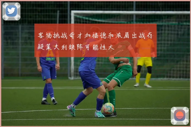 客场挑战奇才加福德和浓眉出战存疑莱夫利缺阵可能性大