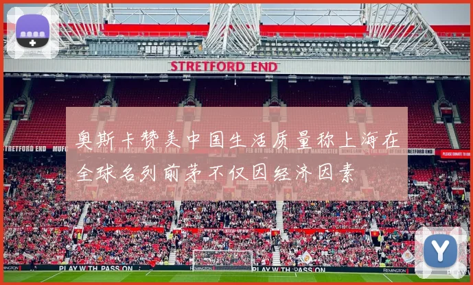 奥斯卡赞美中国生活质量称上海在全球名列前茅不仅因经济因素