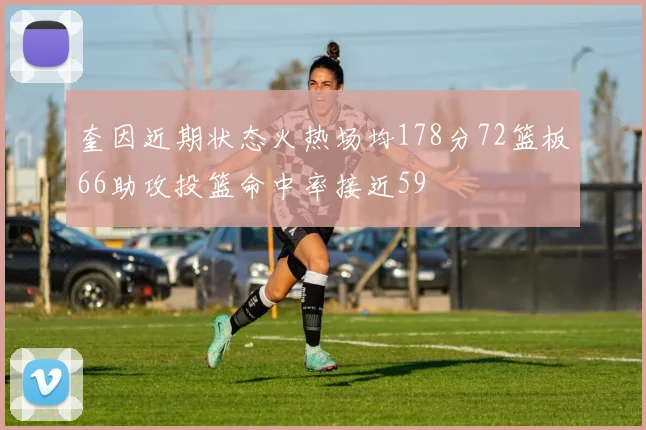 奎因近期状态火热场均178分72篮板66助攻投篮命中率接近59