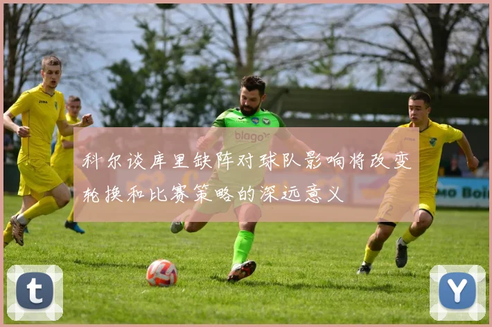 科尔谈库里缺阵对球队影响将改变轮换和比赛策略的深远意义