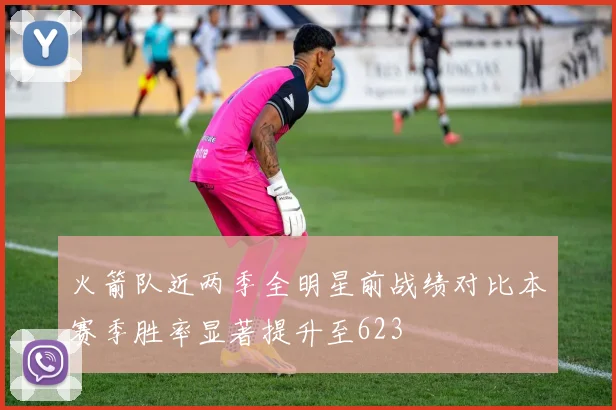 火箭队近两季全明星前战绩对比本赛季胜率显著提升至623
