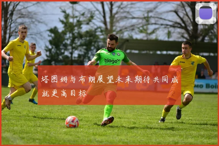 塔图姆与布朗展望未来期待共同成就更高目标