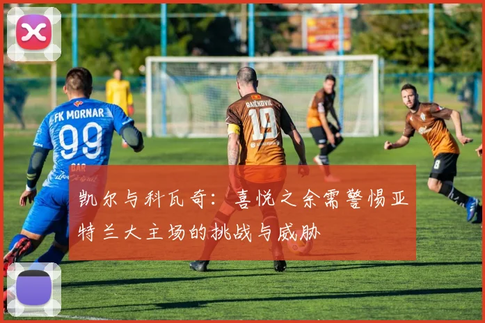 凯尔与科瓦奇：喜悦之余需警惕亚特兰大主场的挑战与威胁