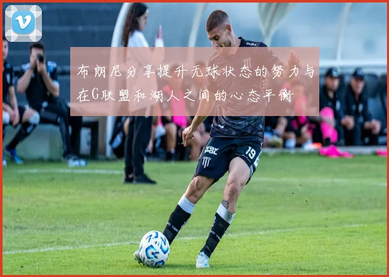 布朗尼分享提升无球状态的努力与在G联盟和湖人之间的心态平衡