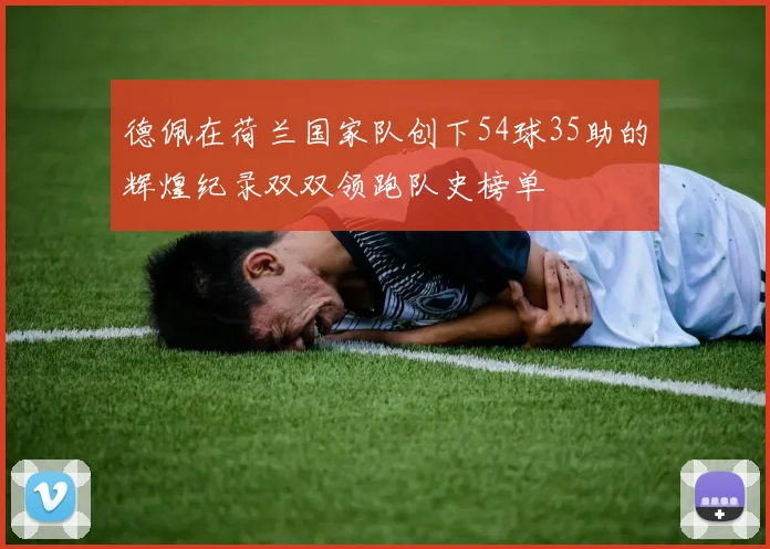 德佩在荷兰国家队创下54球35助的辉煌纪录双双领跑队史榜单