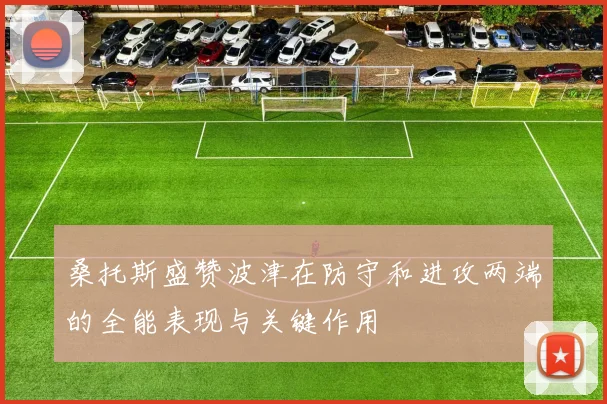 桑托斯盛赞波津在防守和进攻两端的全能表现与关键作用
