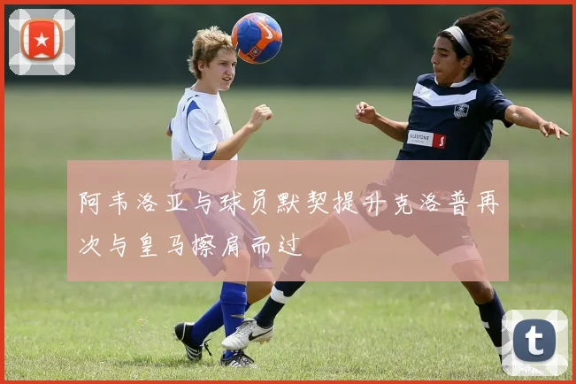 阿韦洛亚与球员默契提升克洛普再次与皇马擦肩而过