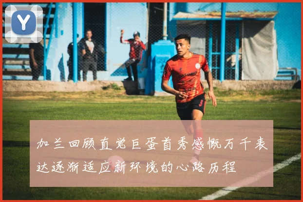 加兰回顾直觉巨蛋首秀感慨万千表达逐渐适应新环境的心路历程