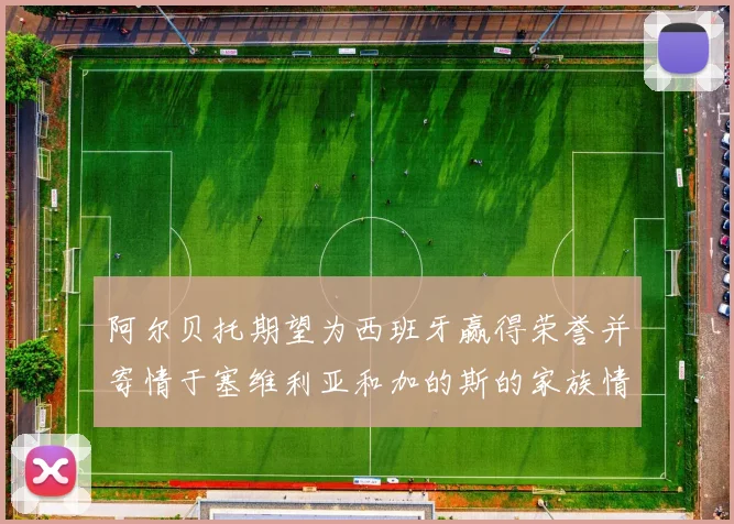 阿尔贝托期望为西班牙赢得荣誉并寄情于塞维利亚和加的斯的家族情怀